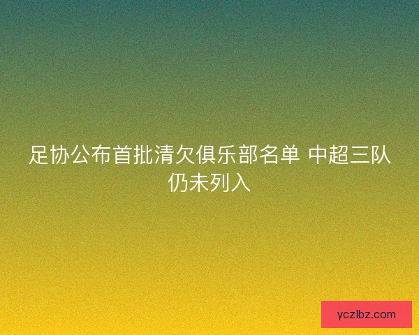 足协公布首批清欠俱乐部名单 中超三队仍未列入