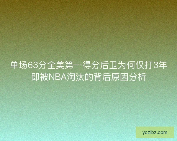 单场63分全美第一得分后卫为何仅打3年即被NBA淘汰的背后原因分析
