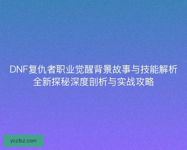 DNF复仇者职业觉醒背景故事与技能解析全新探秘深度剖析与实战攻略