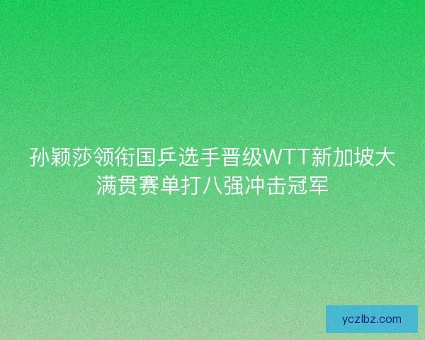 孙颖莎领衔国乒选手晋级WTT新加坡大满贯赛单打八强冲击冠军