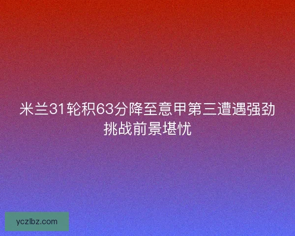 米兰31轮积63分降至意甲第三遭遇强劲挑战前景堪忧