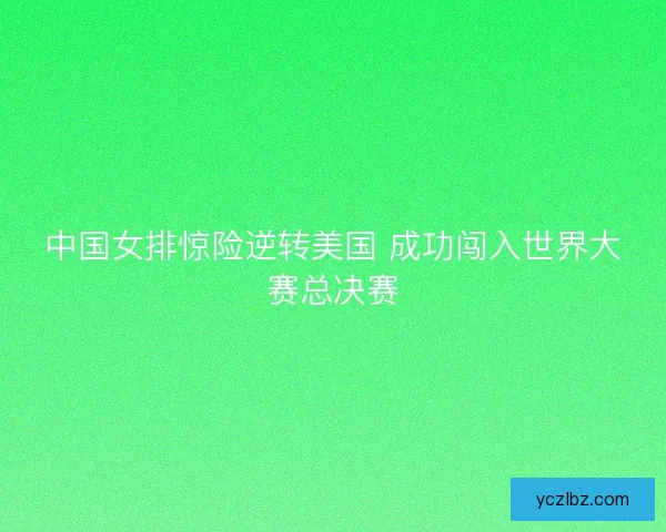 中国女排惊险逆转美国 成功闯入世界大赛总决赛