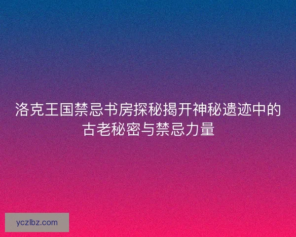 洛克王国禁忌书房探秘揭开神秘遗迹中的古老秘密与禁忌力量
