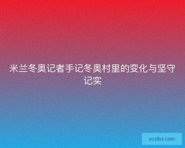 米兰冬奥记者手记冬奥村里的变化与坚守记实