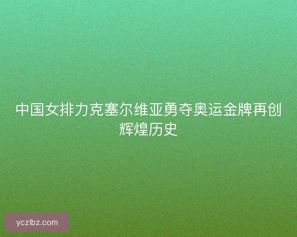 中国女排力克塞尔维亚勇夺奥运金牌再创辉煌历史