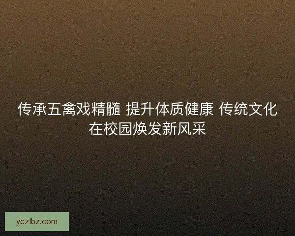 传承五禽戏精髓 提升体质健康 传统文化在校园焕发新风采