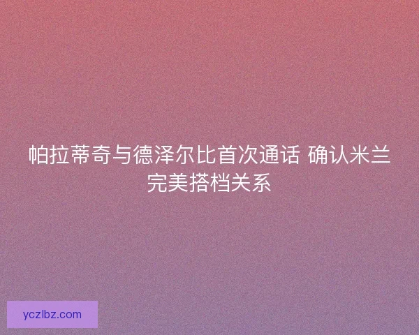 帕拉蒂奇与德泽尔比首次通话 确认米兰完美搭档关系