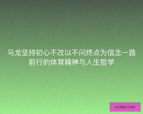 马龙坚持初心不改以不问终点为信念一路前行的体育精神与人生哲学