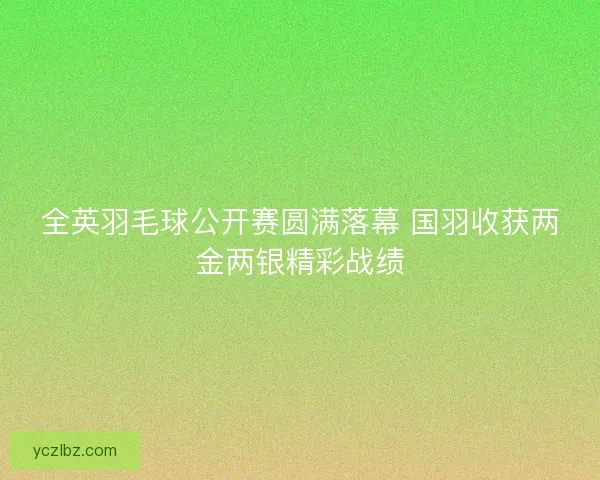 全英羽毛球公开赛圆满落幕 国羽收获两金两银精彩战绩