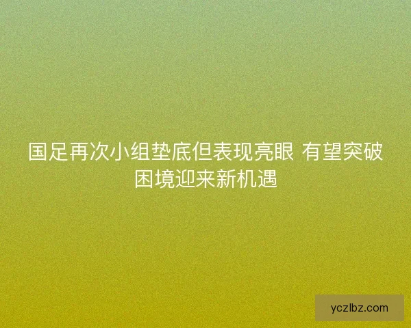 国足再次小组垫底但表现亮眼 有望突破困境迎来新机遇